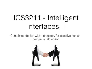 ICS3211 - Intelligent
Interfaces II
Combining design with technology for effective human-
computer interaction
 