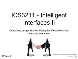 ICS3211 - Intelligent
Interfaces II
Combining design with technology for effective human-
computer interaction
Week 2
Department of Intelligent Computer Systems,
University of Malta,
2016
 
