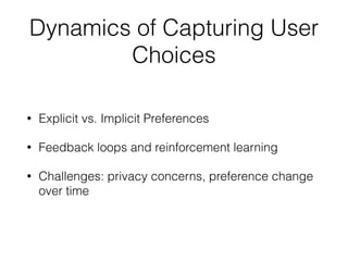Dynamics of Capturing User
Choices
• Explicit vs. Implicit Preferences
• Feedback loops and reinforcement learning
• Challenges: privacy concerns, preference change
over time
 