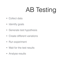 AB Testing
• Collect data
• Identify goals
• Generate test hypothesis
• Create different variations
• Run experiment
• Wait for the test results
• Analyse results
 