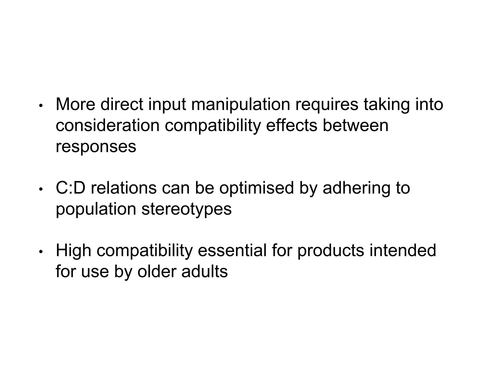 • More direct input manipulation requires taking into
consideration compatibility effects between
responses
• C:D relations can be optimised by adhering to
population stereotypes
• High compatibility essential for products intended
for use by older adults
 