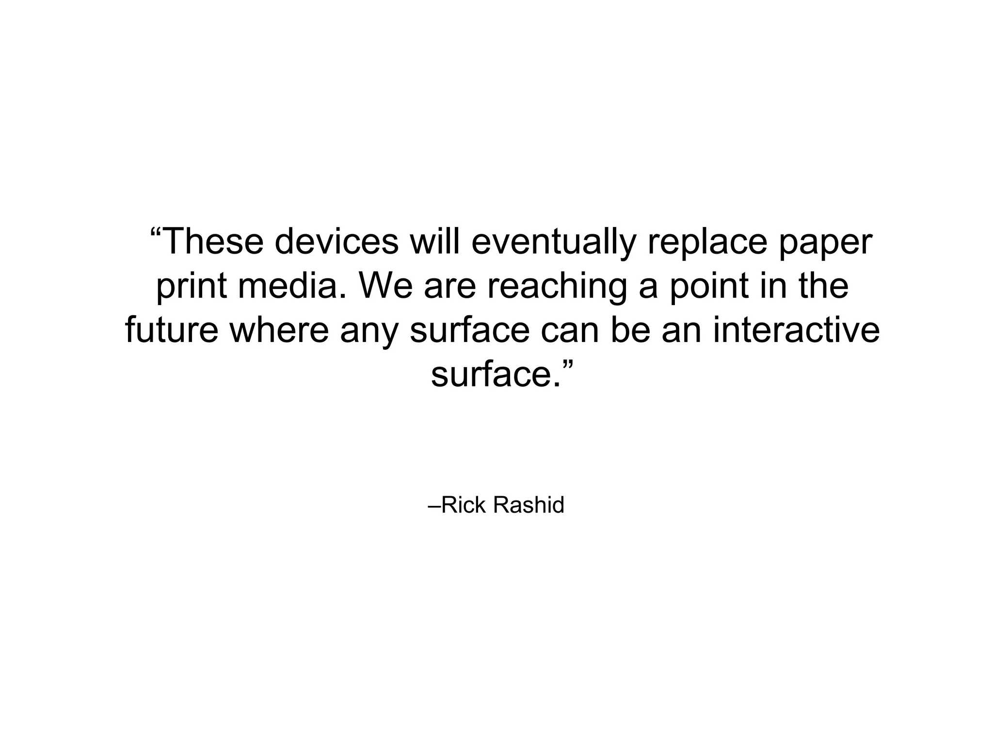 –Rick Rashid
“These devices will eventually replace paper
print media. We are reaching a point in the
future where any surface can be an interactive
surface.”
 