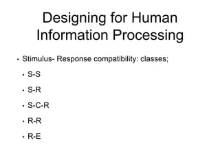 Designing for Human
Information Processing
• Stimulus- Response compatibility: classes;
• S-S
• S-R
• S-C-R
• R-R
• R-E
 