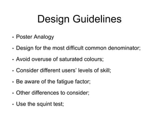 Design Guidelines
• Poster Analogy
• Design for the most difficult common denominator;
• Avoid overuse of saturated colours;
• Consider different users’ levels of skill;
• Be aware of the fatigue factor;
• Other differences to consider;
• Use the squint test;
 