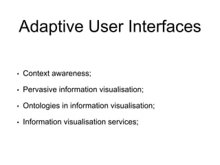 Adaptive User Interfaces
• Context awareness;
• Pervasive information visualisation;
• Ontologies in information visualisation;
• Information visualisation services;
 