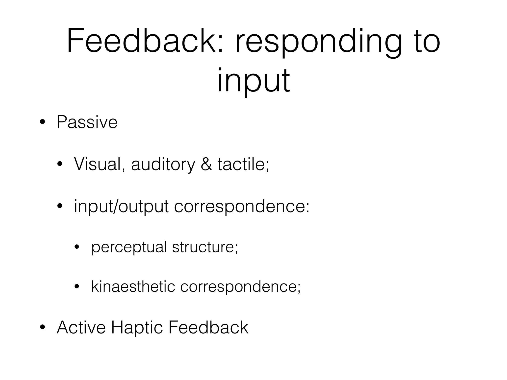 Feedback: responding to
input
• Passive
• Visual, auditory & tactile;
• input/output correspondence:
• perceptual structure;
• kinaesthetic correspondence;
• Active Haptic Feedback
 