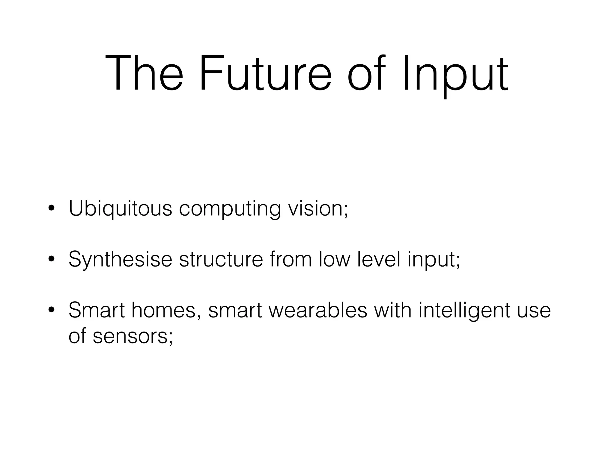 The Future of Input
• Ubiquitous computing vision;
• Synthesise structure from low level input;
• Smart homes, smart wearables with intelligent use
of sensors;
 