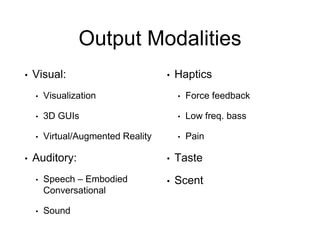 Output Modalities
• Visual:
• Visualization
• 3D GUIs
• Virtual/Augmented Reality
• Auditory:
• Speech – Embodied
Conversational
• Sound
• Haptics
• Force feedback
• Low freq. bass
• Pain
• Taste
• Scent
 