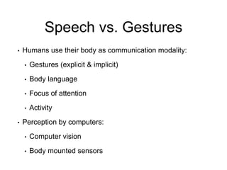 Speech vs. Gestures
• Humans use their body as communication modality:
• Gestures (explicit & implicit)
• Body language
• Focus of attention
• Activity
• Perception by computers:
• Computer vision
• Body mounted sensors
 