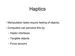 Haptics
• Manipulation tasks require feeling of objects;
• Computers can perceive this by:
• Haptic interfaces
• Tangible objects
• Force sensors
 