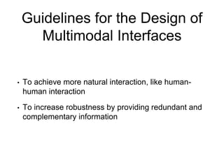 Guidelines for the Design of
Multimodal Interfaces
• To achieve more natural interaction, like human-
human interaction
• To increase robustness by providing redundant and
complementary information
 