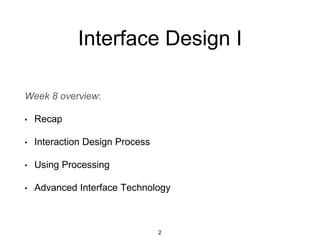 Interface Design I
Week 8 overview:
• Recap
• Interaction Design Process
• Using Processing
• Advanced Interface Technology
2
 