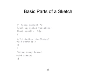 Keyboard Interaction
•Check keyPressedvariable in draw() method
!void draw(){!
pressed " +key);!
! !if(keyPressed){!
! ! !print(" you
! !}!
}!
"+key);!
•Use keyPressed() method
!void keyPressed(){!
! !print(" you're pressing
!}!
22
 