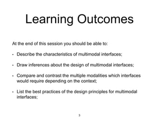 Learning Outcomes
At the end of this session you should be able to:
• Explore programming for visual design prototyping;
• Draw inferences about designing for different interfaces;
• Compare and contrast the different interfaces for use on the
same application/game;
• List the research issues/gaps in the design for AR/VR
applications;
• Describe some of the current research projects in AR/VR.
3
 
