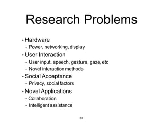 Augmented Reality Definition
•Defining Characteristics
•Combines RealandVirtual Images
• Both canbeseenat the same time
• Interactive in real-time
• The virtual content canbeinteracted with
•Registered in 3D
• Virtual objects appearfixed in space
53
 