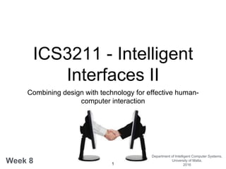 ICS3211 - Intelligent
Interfaces II
Combining design with technology for effective human-
computer interaction
Week 8
Department of Intelligent Computer Systems,
University of Malta,
20161
 