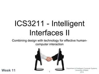 ICS3211 - Intelligent
Interfaces II
Combining design with technology for effective human-
computer interaction
Week 11
Department of Intelligent Computer Systems,
University of Malta,
20161
 