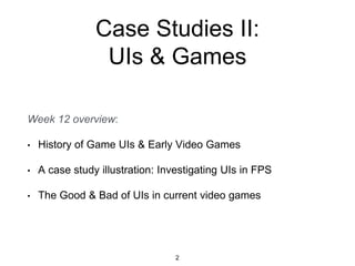 Case Studies II:
UIs & Games
Week 12 overview:
• History of Game UIs & Early Video Games
• A case study illustration: Investigating UIs in FPS
• The Good & Bad of UIs in current video games
2
 