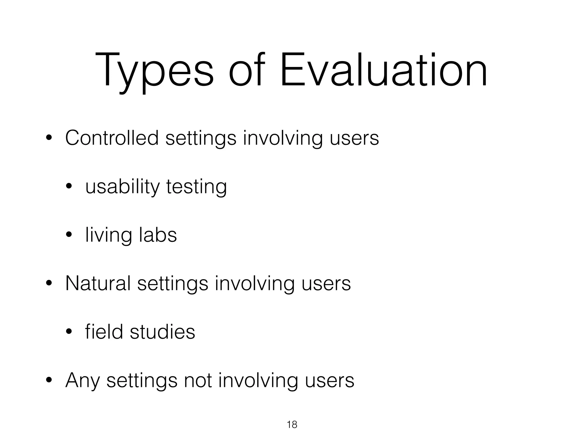 Types of Evaluation
• Controlled settings involving users
• usability testing
• living labs
• Natural settings involving users
• ﬁeld studies
• Any settings not involving users
18
 