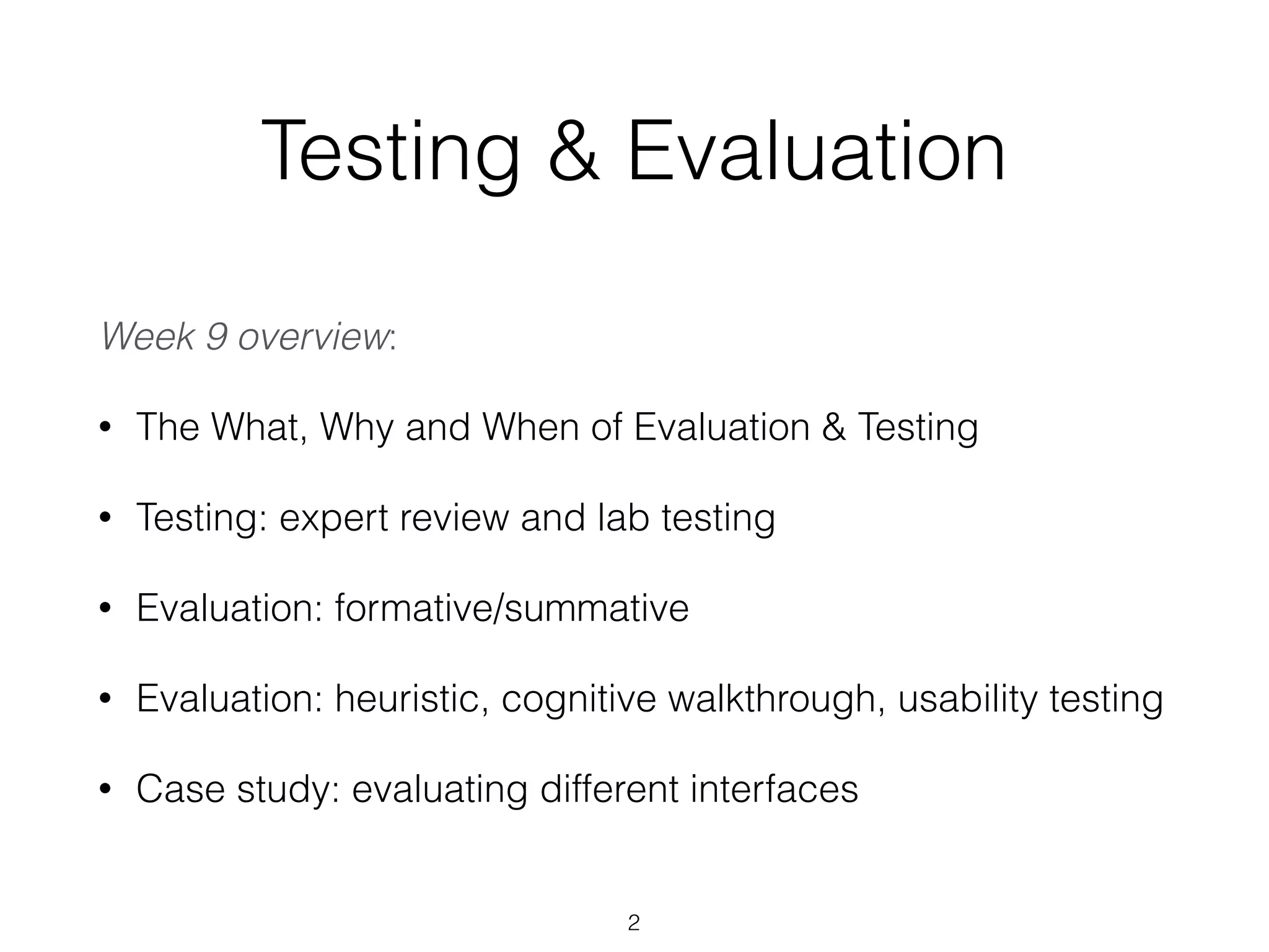Testing & Evaluation
Week 9 overview:
• The What, Why and When of Evaluation & Testing
• Testing: expert review and lab testing
• Evaluation: formative/summative
• Evaluation: heuristic, cognitive walkthrough, usability testing
• Case study: evaluating different interfaces
2
 