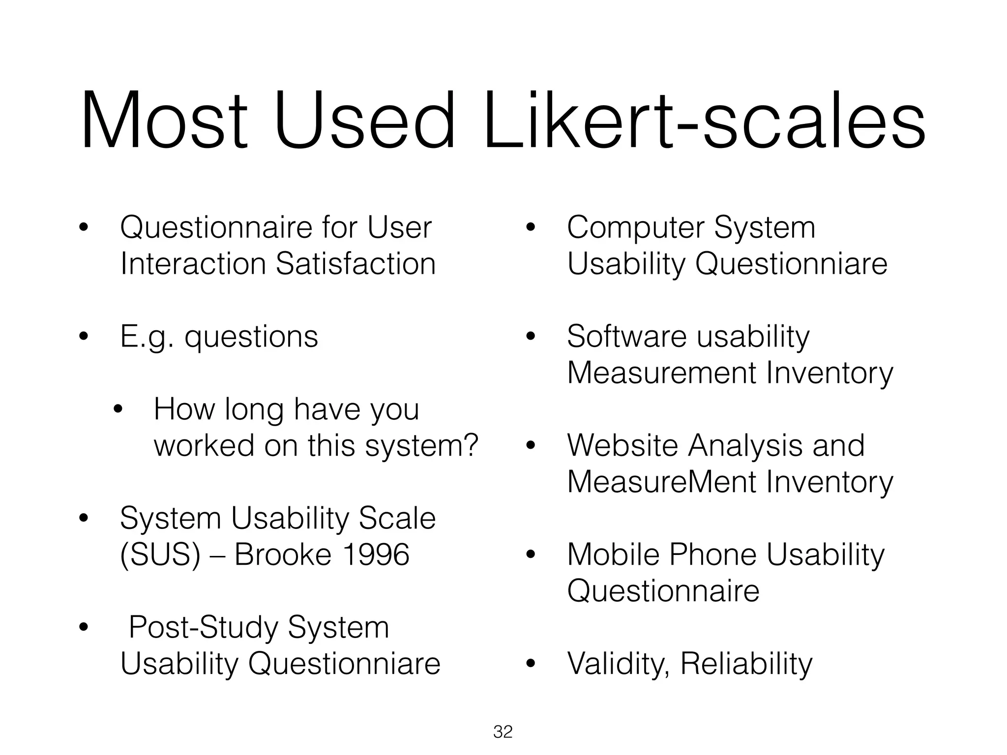 Most Used Likert-scales
• Questionnaire for User
Interaction Satisfaction
• E.g. questions
• How long have you
worked on this system?
• System Usability Scale
(SUS) – Brooke 1996
• Post-Study System
Usability Questionniare
• Computer System
Usability Questionniare
• Software usability
Measurement Inventory
• Website Analysis and
MeasureMent Inventory
• Mobile Phone Usability
Questionnaire
• Validity, Reliability
32
 