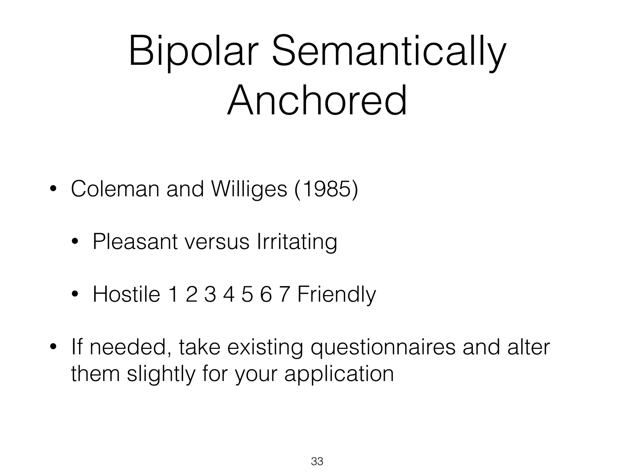 Bipolar Semantically
Anchored
• Coleman and Williges (1985)
• Pleasant versus Irritating
• Hostile 1 2 3 4 5 6 7 Friendly
• If needed, take existing questionnaires and alter
them slightly for your application
33
 
