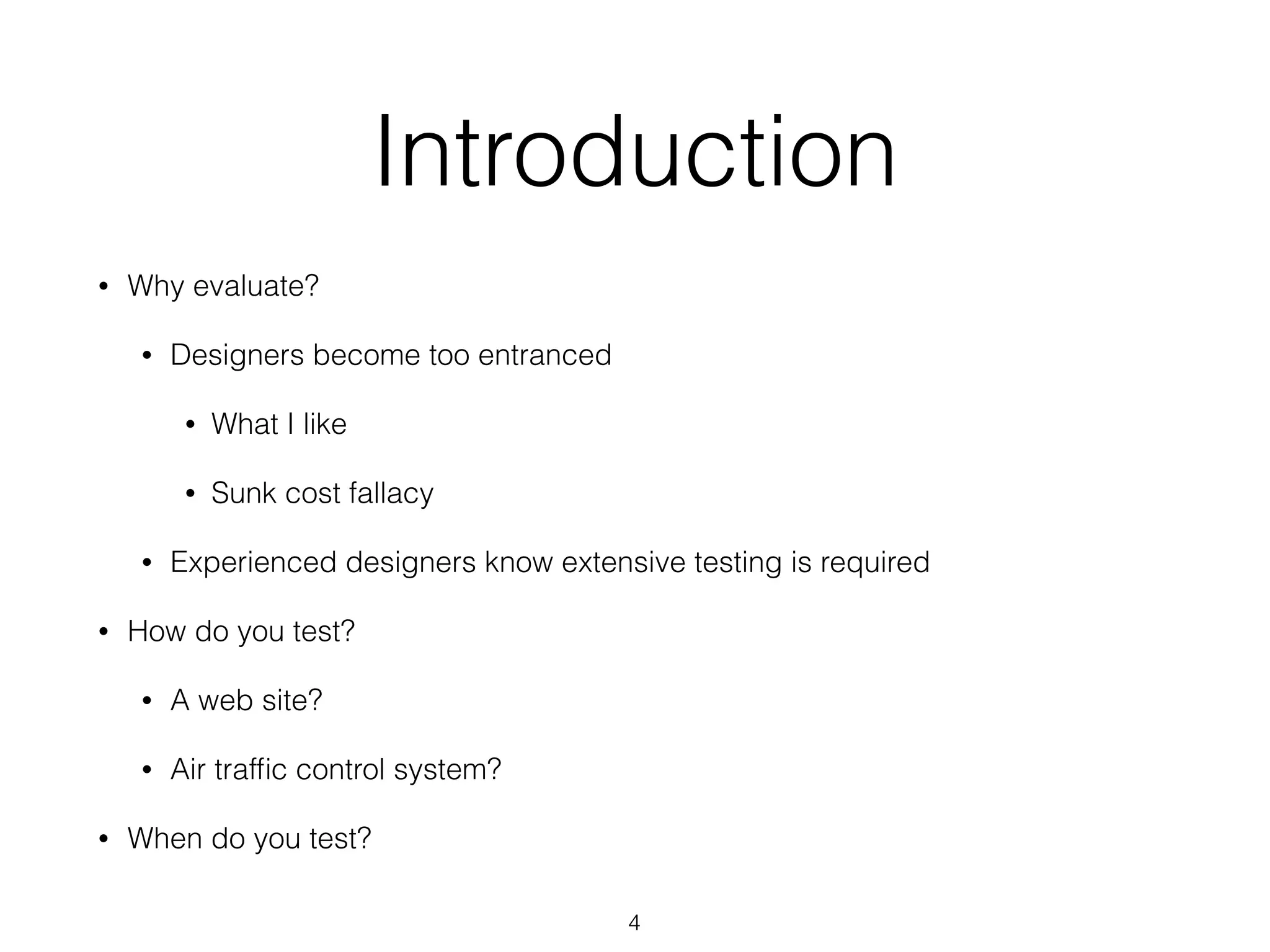 Introduction
• Why evaluate?
• Designers become too entranced
• What I like
• Sunk cost fallacy
• Experienced designers know extensive testing is required
• How do you test?
• A web site?
• Air trafﬁc control system?
• When do you test?
4
 