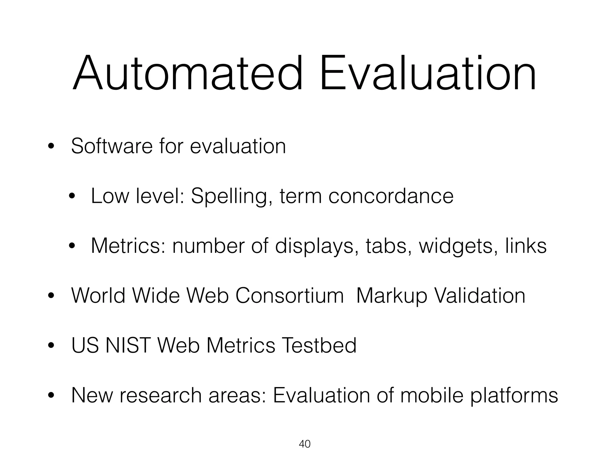 Automated Evaluation
• Software for evaluation
• Low level: Spelling, term concordance
• Metrics: number of displays, tabs, widgets, links
• World Wide Web Consortium Markup Validation
• US NIST Web Metrics Testbed
• New research areas: Evaluation of mobile platforms
40
 