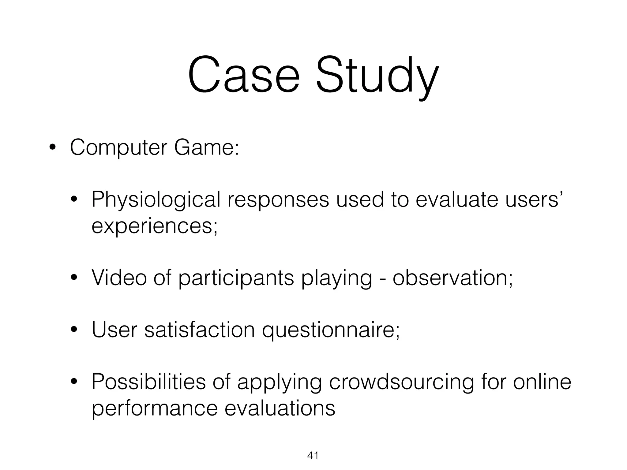 Case Study
• Computer Game:
• Physiological responses used to evaluate users’
experiences;
• Video of participants playing - observation;
• User satisfaction questionnaire;
• Possibilities of applying crowdsourcing for online
performance evaluations
41
 