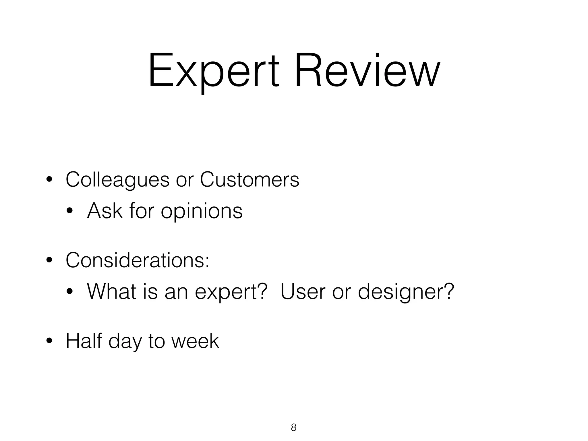 Expert Review
• Colleagues or Customers
• Ask for opinions
• Considerations:
• What is an expert? User or designer?
• Half day to week
8
 