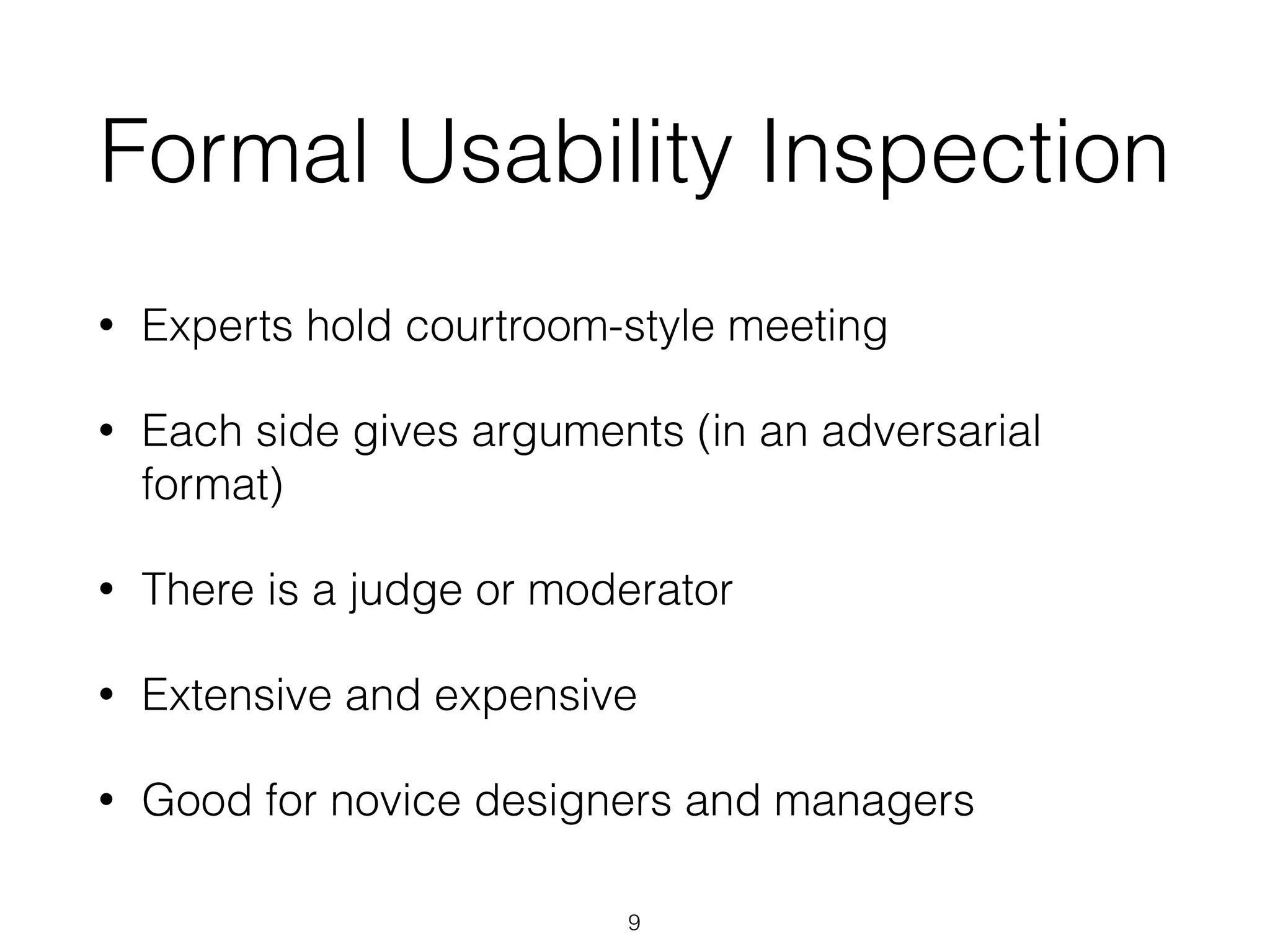 Formal Usability Inspection
• Experts hold courtroom-style meeting
• Each side gives arguments (in an adversarial
format)
• There is a judge or moderator
• Extensive and expensive
• Good for novice designers and managers
9
 