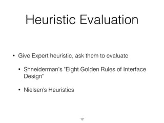 Heuristic Evaluation
• Give Expert heuristic, ask them to evaluate
• Shneiderman's "Eight Golden Rules of Interface
Design"
• Nielsen’s Heuristics
12
 