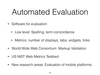 Automated Evaluation
• Software for evaluation
• Low level: Spelling, term concordance
• Metrics: number of displays, tabs, widgets, links
• World Wide Web Consortium Markup Validation
• US NIST Web Metrics Testbed
• New research areas: Evaluation of mobile platforms
40
 
