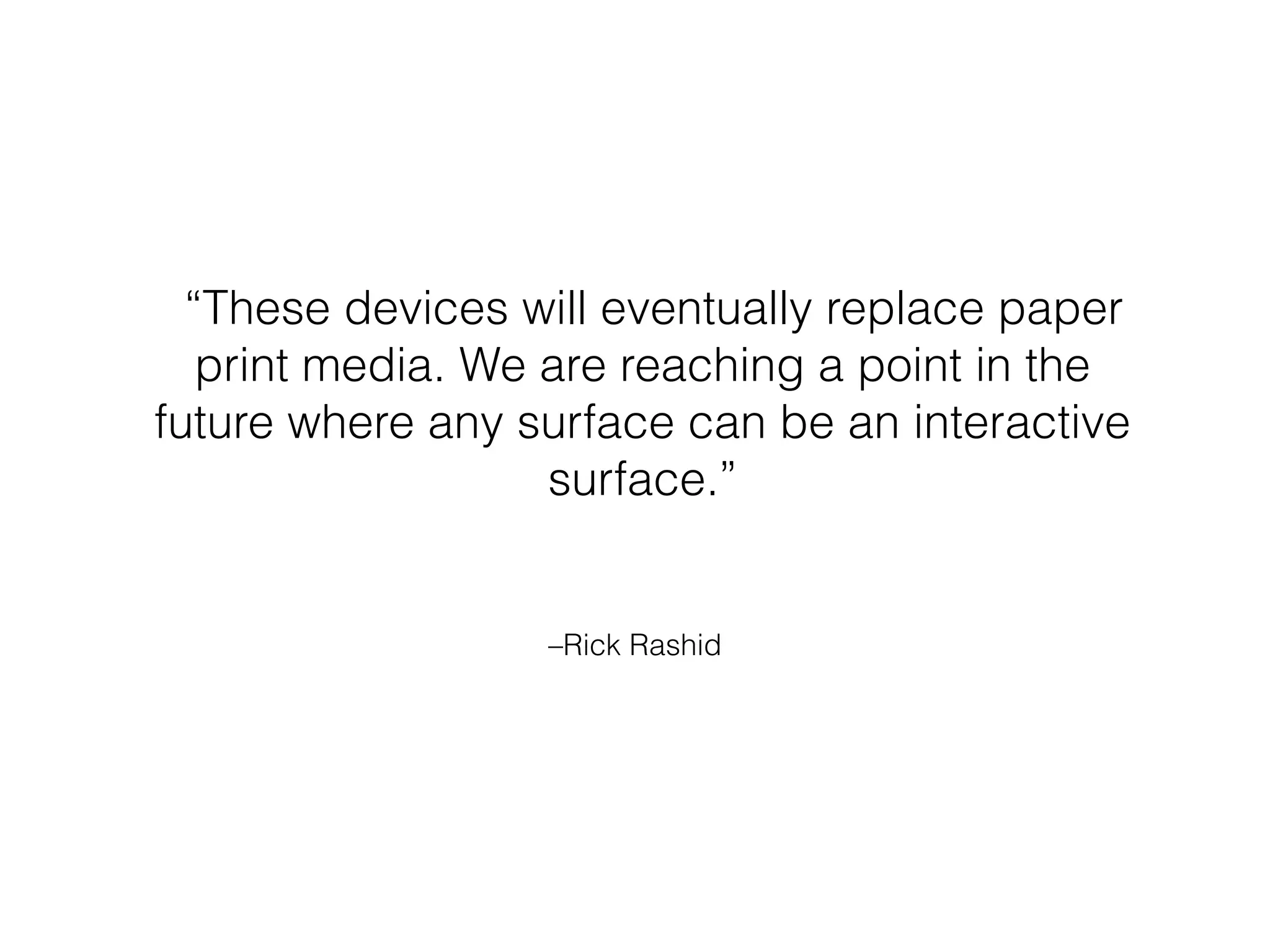–Rick Rashid
“These devices will eventually replace paper
print media. We are reaching a point in the
future where any surface can be an interactive
surface.”
 