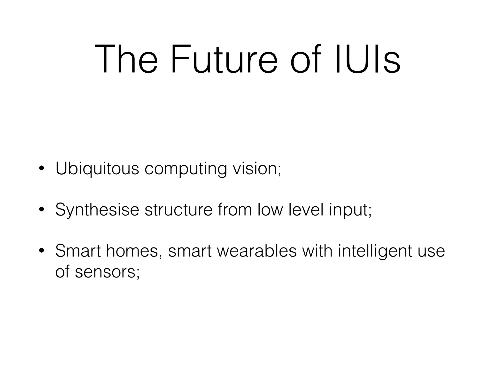 The Future of IUIs
• Ubiquitous computing vision;
• Synthesise structure from low level input;
• Smart homes, smart wearables with intelligent use
of sensors;
 