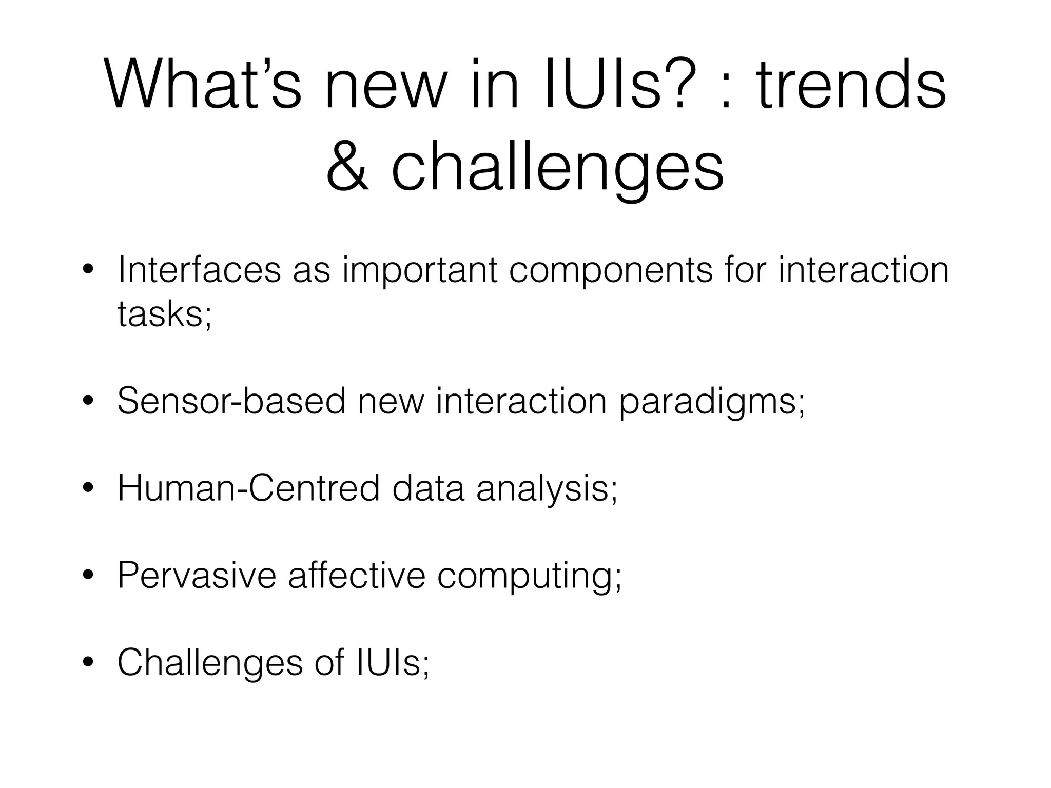 What’s new in IUIs? : trends
& challenges
• Interfaces as important components for interaction
tasks;
• Sensor-based new interaction paradigms;
• Human-Centred data analysis;
• Pervasive affective computing;
• Challenges of IUIs;
 