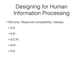 Designing for Human
Information Processing
• Stimulus- Response compatibility: classes;
• S-S
• S-R
• S-C-R
• R-R
• R-E
 