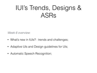 IUI’s Trends, Designs &
ASRs
Week 6 overview:
• What’s new in IUIs? : trends and challenges;
• Adaptive UIs and Design guidelines for UIs;
• Automatic Speech Recognition;
 