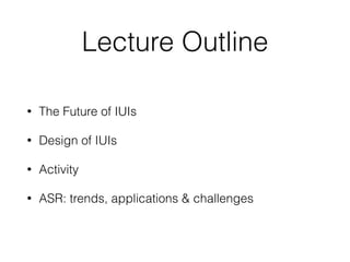 Lecture Outline
• The Future of IUIs
• Design of IUIs
• Activity
• ASR: trends, applications & challenges
 