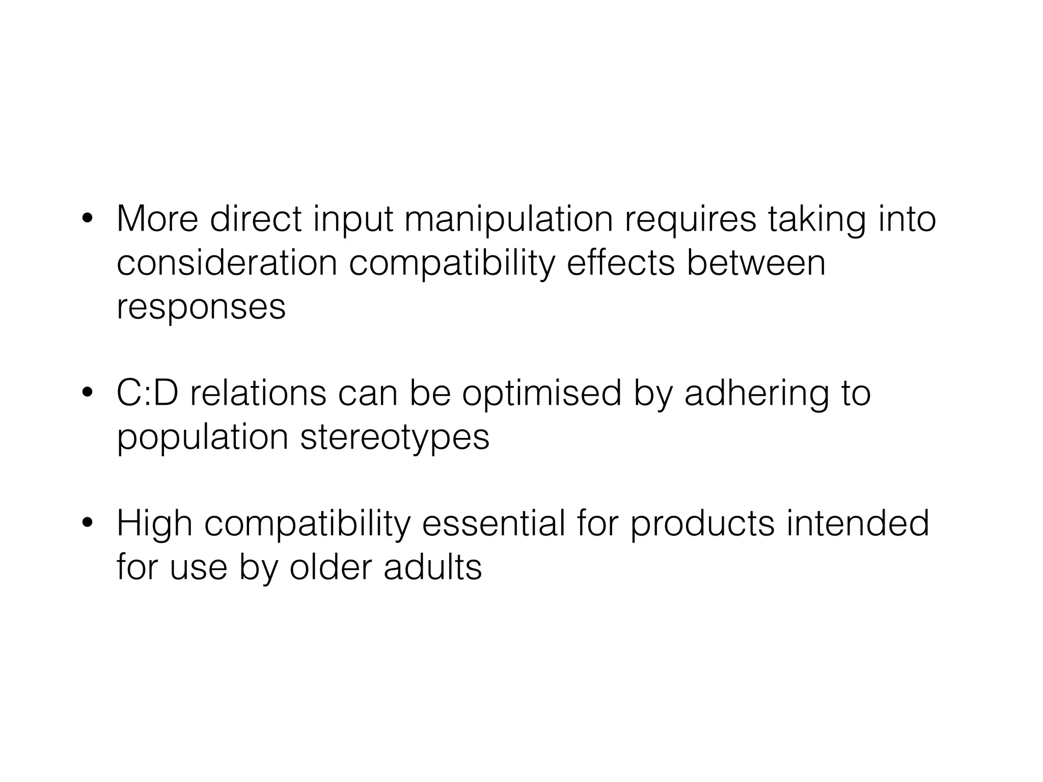 • More direct input manipulation requires taking into
consideration compatibility effects between
responses
• C:D relations can be optimised by adhering to
population stereotypes
• High compatibility essential for products intended
for use by older adults
 