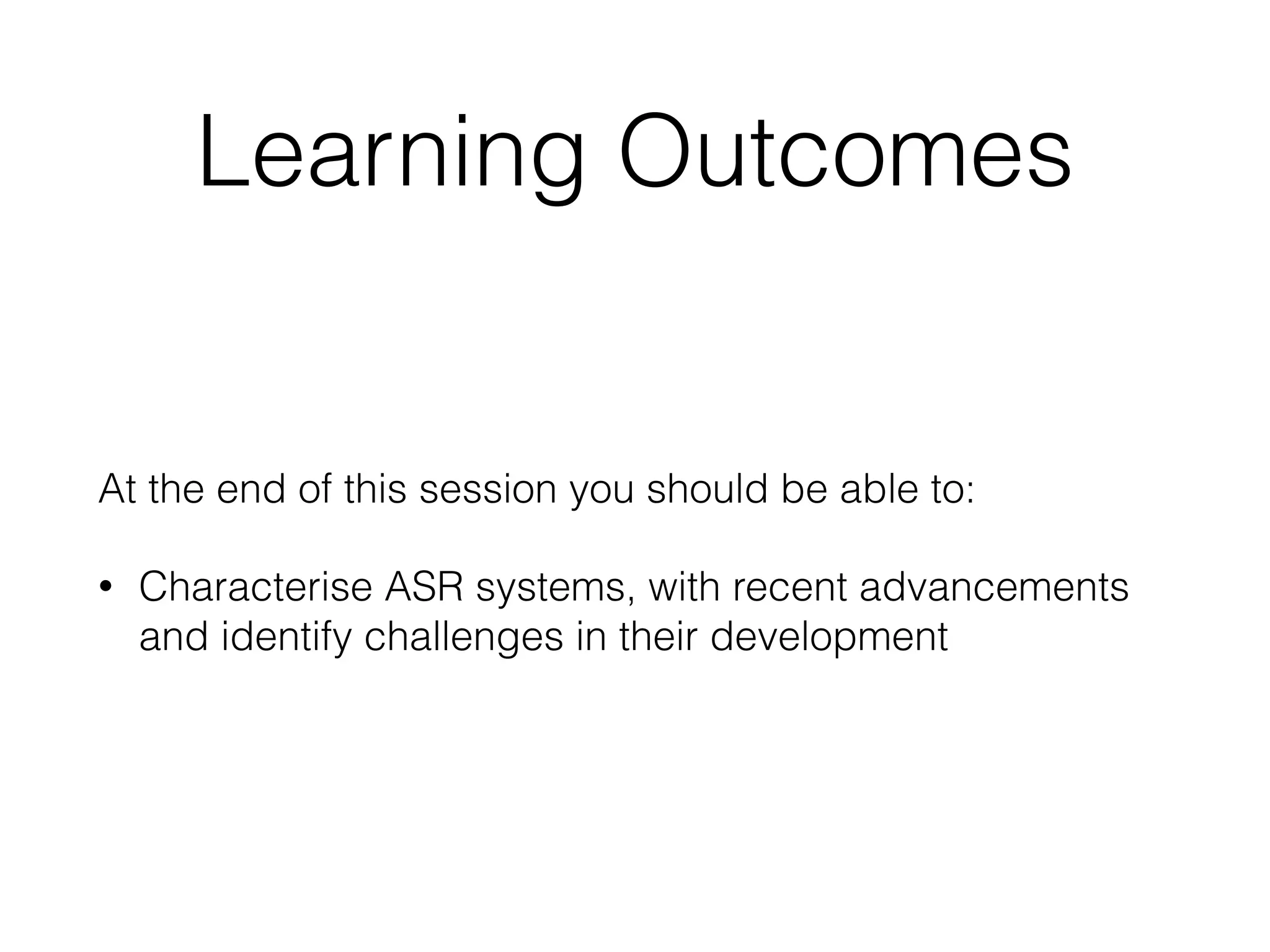 Learning Outcomes
At the end of this session you should be able to:
• Characterise ASR systems, with recent advancements
and identify challenges in their development
 