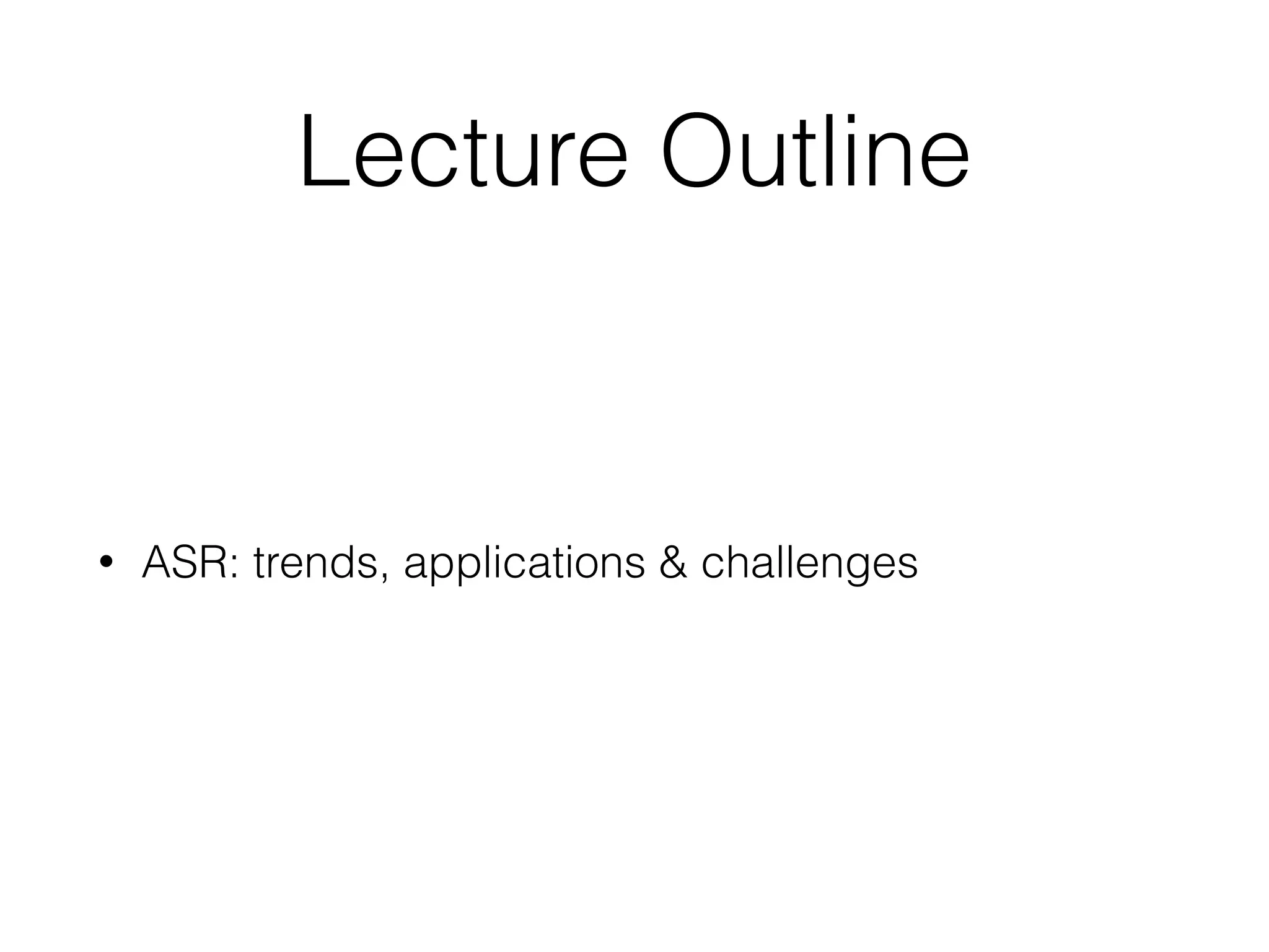Lecture Outline
• ASR: trends, applications & challenges
 