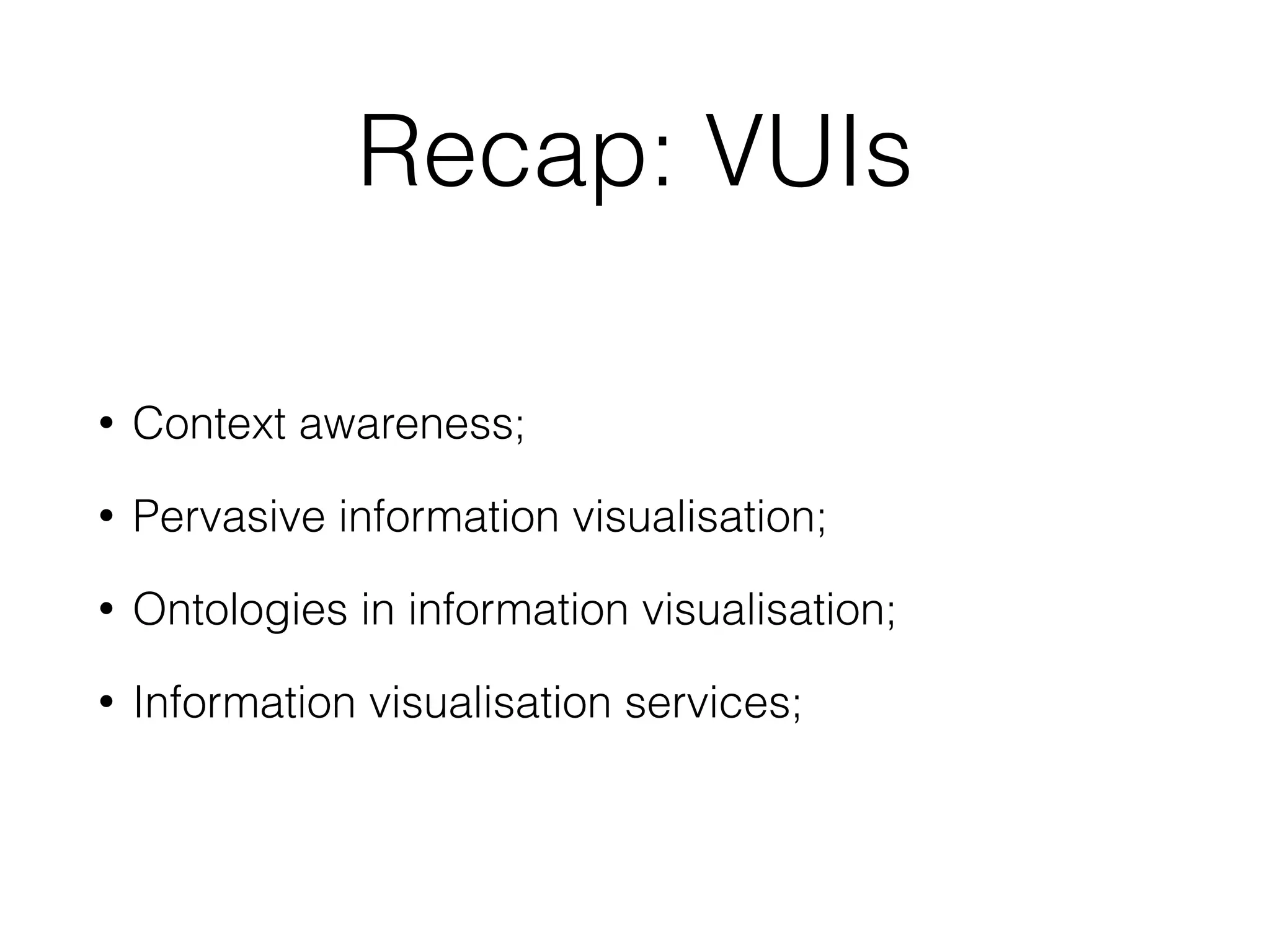 Recap: VUIs
• Context awareness;
• Pervasive information visualisation;
• Ontologies in information visualisation;
• Information visualisation services;
 