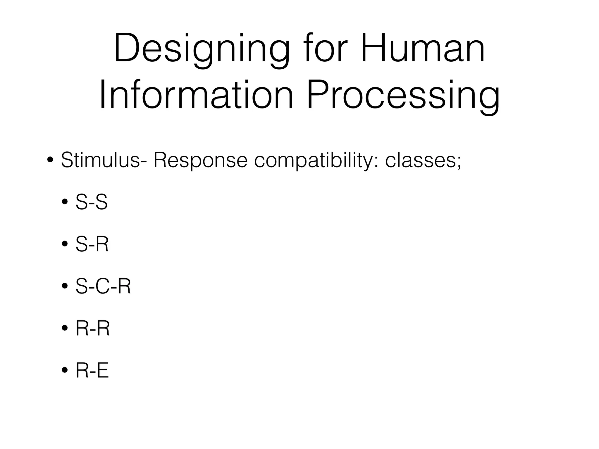 Designing for Human
Information Processing
• Stimulus- Response compatibility: classes;
• S-S
• S-R
• S-C-R
• R-R
• R-E
 