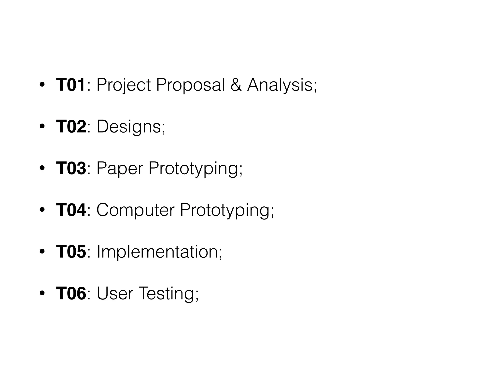 • T01: Project Proposal & Analysis;
• T02: Designs;
• T03: Paper Prototyping;
• T04: Computer Prototyping;
• T05: Implementation;
• T06: User Testing;
 