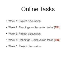 Online Tasks
• Week 1: Project discussion
• Week 2: Readings + discussion tasks [T01]
• Week 3: Project discussion
• Week 4: Readings + discussion tasks [T02]
• Week 5: Project discussion
 