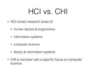 HCI vs. CHI
• HCI covers research areas of:
• human factors & ergonomics
• information systems
• computer science
• library & information systems
• CHI is narrower with a speciﬁc focus on computer
science
 