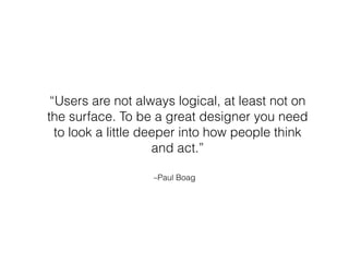 –Paul Boag
“Users are not always logical, at least not on
the surface. To be a great designer you need
to look a little deeper into how people think
and act.”
 