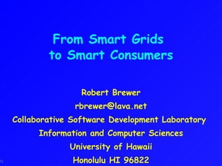 From Smart Grids  to Smart Consumers Robert Brewer [email_address] Collaborative Software Development Laboratory  Information and Computer Sciences University of Hawaii Honolulu HI 96822 