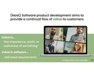 +
11
(Most) Software product development aims to
provide a continual flow of value to customers
“the importance, worth, or
usefulness of something”
Value is…
Value in software…
delivered requirements
Images above not copyable
 